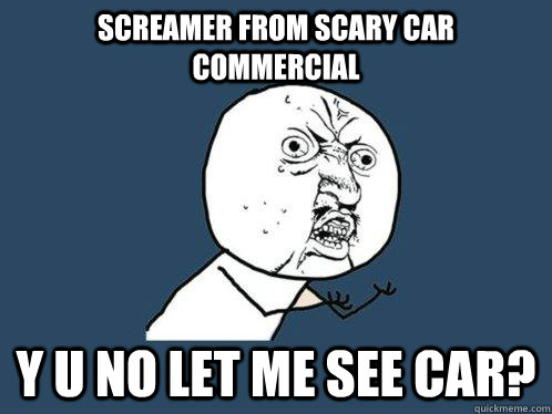 SCREAMER FROM SCARY CAR COMMERCIAL Y U NO LET ME SEE CAR? - SCREAMER FROM SCARY CAR COMMERCIAL Y U NO LET ME SEE CAR?  Y U No