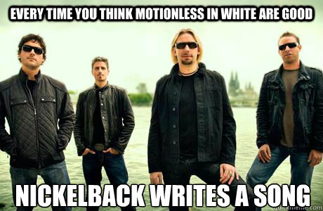 Every time you think Motionless In White are good Nickelback writes a song   - Every time you think Motionless In White are good Nickelback writes a song    Good Guy Nickelback