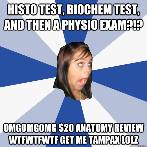 histo test, biochem test, and then a physio exam?!? OMGOMGOMG $20 ANATOMY REVIEW WTFWTFWTF GET ME TAMPAX LOLZ  Annoying Facebook Girl
