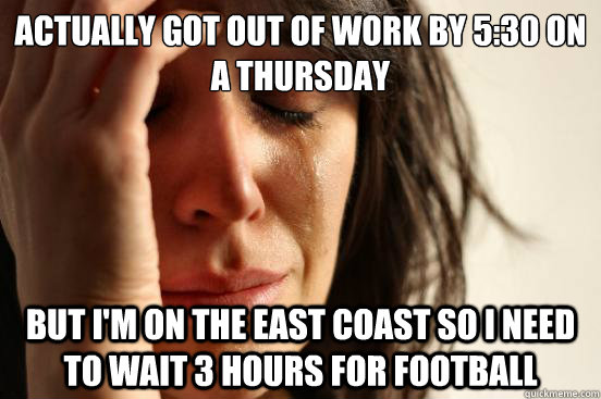 Actually got out of work by 5:30 on a Thursday But i'm on the east coast so i need to wait 3 hours for football  First World Problems
