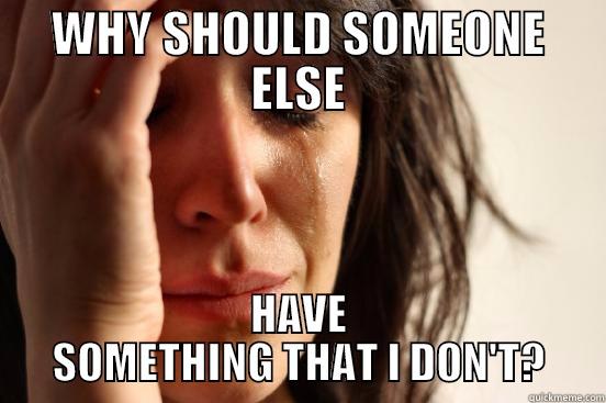WHY SHOULD SOMEONE ELSE HAVE SOMETHING THAT I DON'T? First World Problems