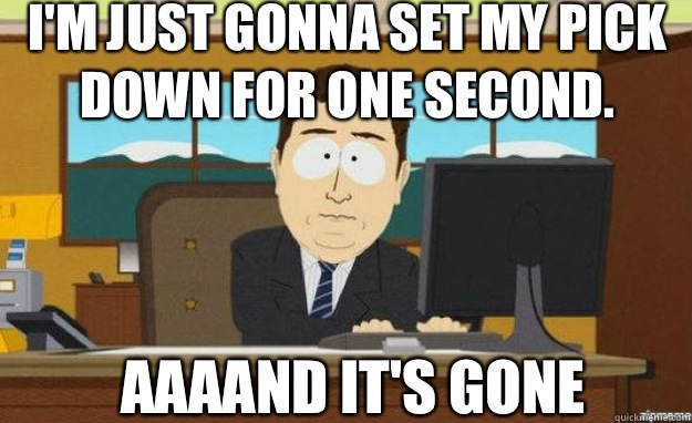 I'm just gonna set my pick down for one second. AAAAND IT'S Gone - I'm just gonna set my pick down for one second. AAAAND IT'S Gone  aaaand its gone