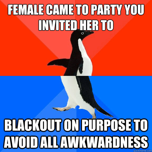 Female came to party you invited her to blackout on purpose to avoid all awkwardness  Socially Awesome Awkward Penguin