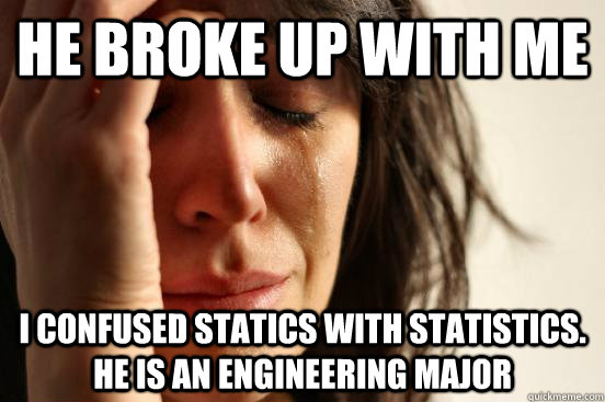 He broke up with me i confused statics with statistics. he is an engineering major  First World Problems