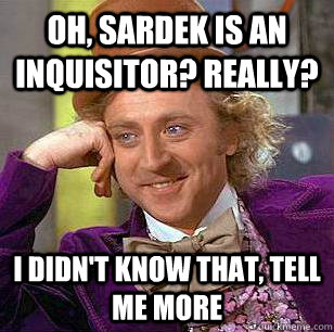 Oh, Sardek is an inquisitor? Really? I didn't know that, tell me more  Condescending Wonka