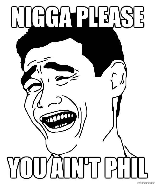 Nigga Please You Ain't Phil  