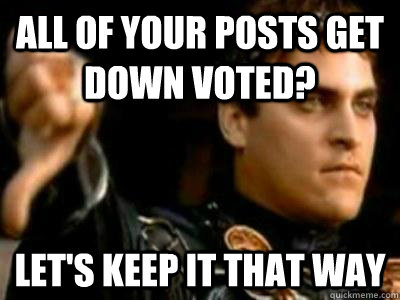 All of your posts get down voted? Let's keep it that way  Downvoting Roman
