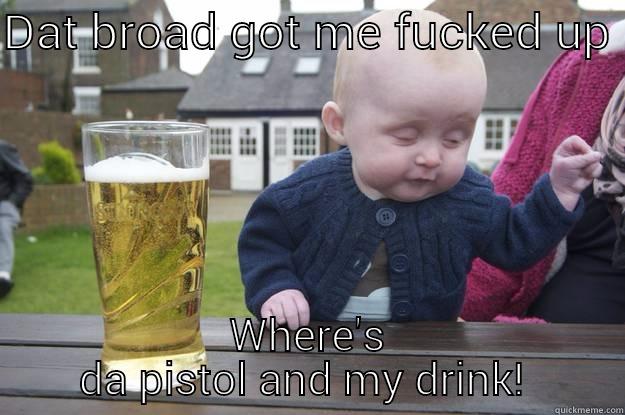 DAT BROAD GOT ME FUCKED UP  WHERE'S DA PISTOL AND MY DRINK!  drunk baby
