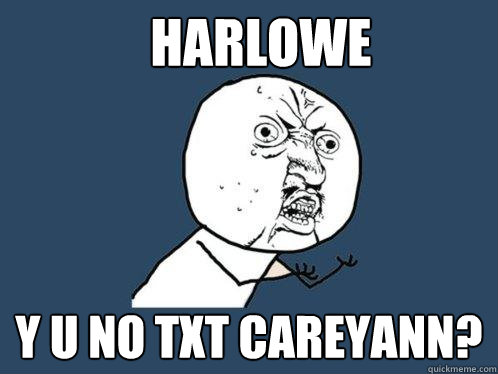 HARLOWE y u no txt careyann?  Y U No
