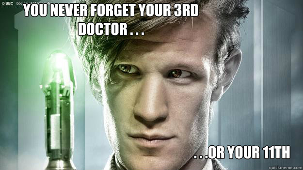 You never forget your 3rd  Doctor . . .  . . .Or your 11th  11th Doctor