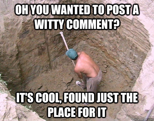 Oh you wanted to post a witty comment? It's cool, found just the place for it  Buried Comment