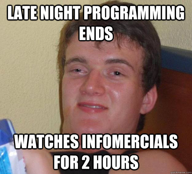 Late night programming ends  Watches infomercials for 2 hours  - Late night programming ends  Watches infomercials for 2 hours   10 Guy