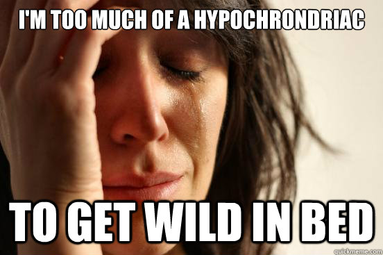 i'm too much of a hypochrondriac to get wild in bed  First World Problems