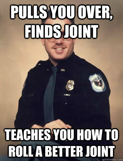 Pulls you over, finds joint teaches you how to roll a better joint - Pulls you over, finds joint teaches you how to roll a better joint  Good Guy Cop