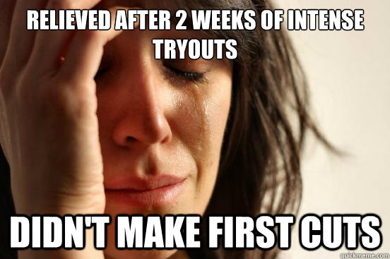 Relieved after 2 weeks of intense tryouts Didn't make first cuts  First World Problems