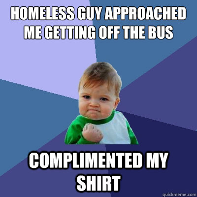 Homeless guy approached me getting off the bus Complimented my shirt - Homeless guy approached me getting off the bus Complimented my shirt  Success Kid