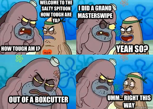 Welcome to the Salty Spitoon how tough are ya? HOW TOUGH AM I? I did a Grand masterswipe Out of a boxcutter Umm... Right this way Yeah so?  Salty Spitoon How Tough Are Ya
