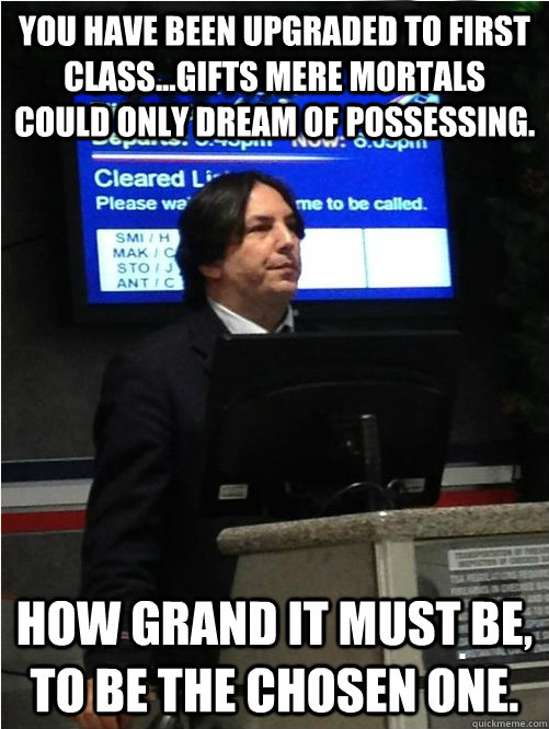You have been upgraded to first class...Gifts mere mortals could only dream of possessing. How grand it must be, to be the chosen one.  Air Snape