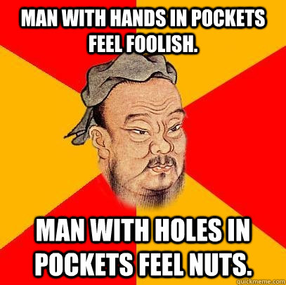 Man with hands in pockets feel foolish. Man with holes in pockets feel nuts.  Confucius says