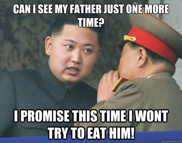 can i see my father just one more time? I promise this time i wont try to eat him!  Hungry Kim Jong Un