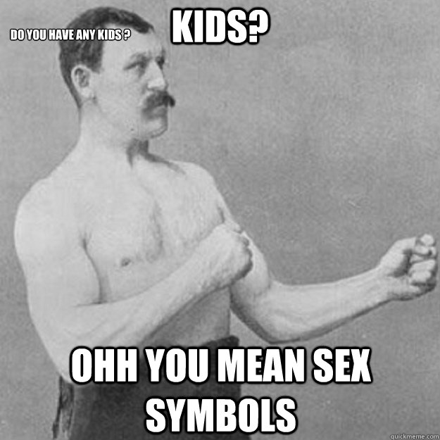 Kids? ohh you mean sex symbols do you have any kids ?  overly manly man