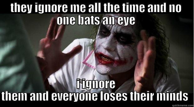 THEY IGNORE ME ALL THE TIME AND NO ONE BATS AN EYE I IGNORE THEM AND EVERYONE LOSES THEIR MINDS  Joker Mind Loss