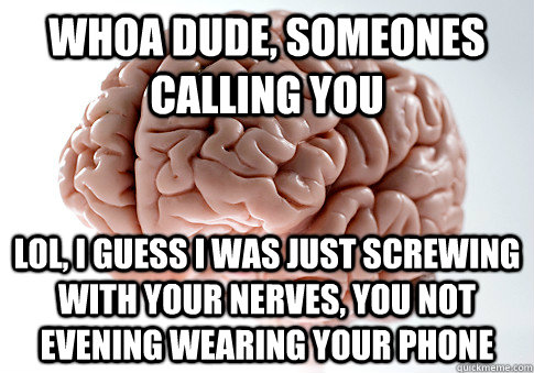 whoa dude, someones calling you lol, i guess i was just screwing with your nerves, you not evening wearing your phone  Scumbag Brain
