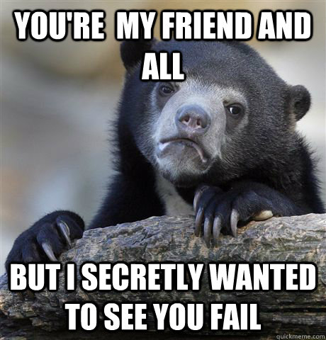 you're  my friend and all  But i secretly wanted to see you fail  Confession Bear