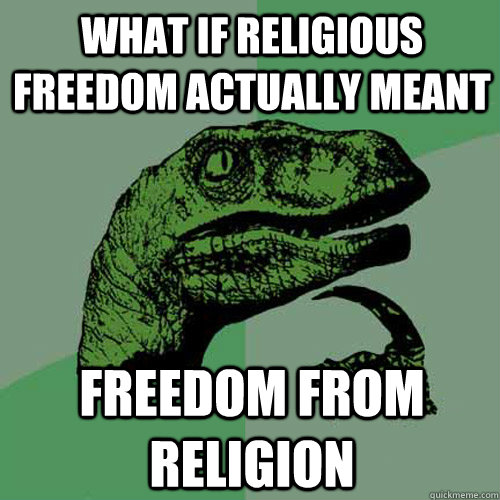 What if religious freedom actually meant   freedom from religion  - What if religious freedom actually meant   freedom from religion   Philosoraptor