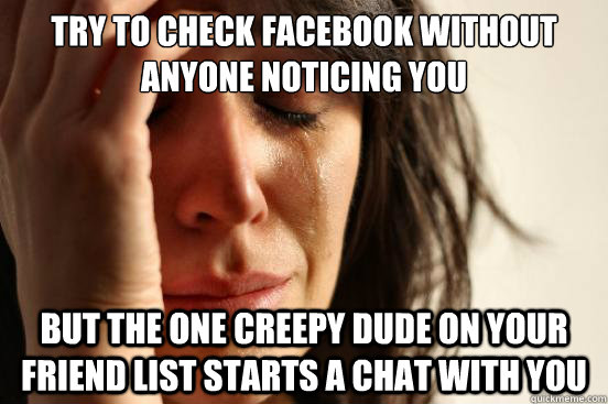 Try to check facebook without anyone noticing you But the one creepy dude on your friend list starts a chat with you - Try to check facebook without anyone noticing you But the one creepy dude on your friend list starts a chat with you  First World Problems
