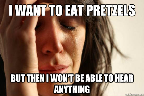 I want to eat pretzels but then I won't be able to hear anything  First World Problems