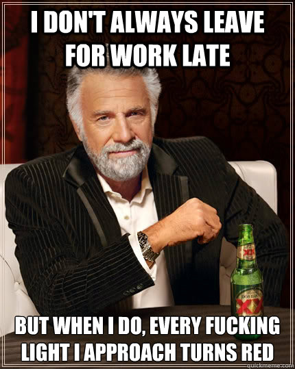 I don't always leave for work late But when I do, every fucking light i approach turns red  The Most Interesting Man In The World