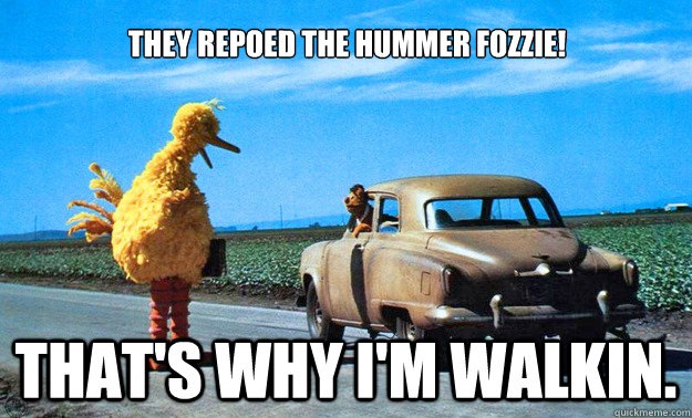 They repoed the hummer Fozzie! THAT'S WHY I'M WALKIN.  Big Bird