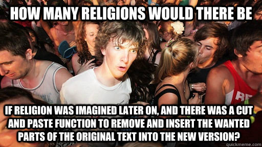How many religions would there be if religion was imagined later on, and there was a cut and paste function to remove and insert the wanted parts of the original text into the new version?  Sudden Clarity Clarence
