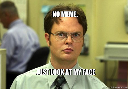 No meme. Just look at my face  Schrute