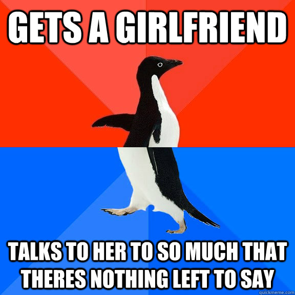 Gets a girlfriend talks to her to so much that theres nothing left to say  Socially Awesome Awkward Penguin