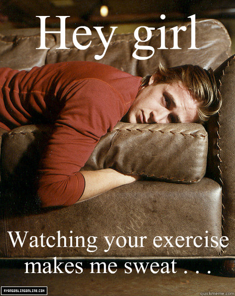Hey girl Watching your exercise makes me sweat . . .  Ryan Gosling Hey Girl