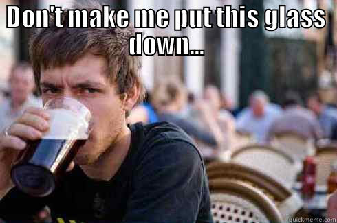 DON'T MAKE ME PUT THIS GLASS DOWN...  Lazy College Senior