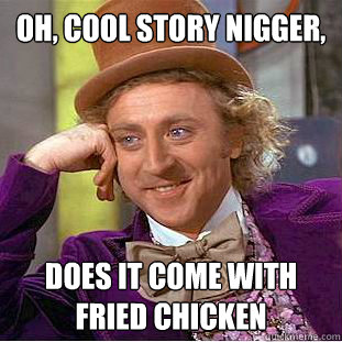 Oh, cool story nigger, Does it come with fried chicken  Condescending Wonka