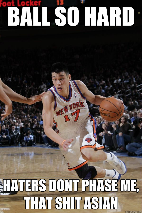 Ball SO HARD HATERS DONT PHASE ME,
THAT SHIT ASIAN
  Jeremy Lin