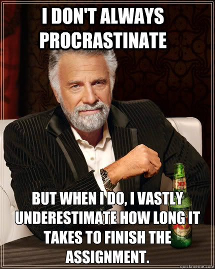 I don't always procrastinate but when I do, I vastly underestimate how long it takes to finish the assignment.  The Most Interesting Man In The World