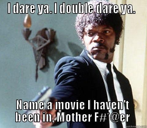 I DARE YA. I DOUBLE DARE YA.  NAME A MOVIE I HAVEN'T BEEN IN, MOTHER F#*@ER Misc