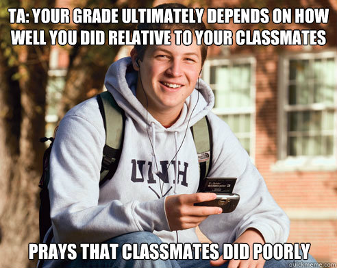 TA: Your grade ultimately depends on how well you did relative to your classmates prays that classmates did poorly  College Freshman