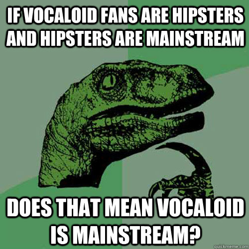 If Vocaloid fans are hipsters and hipsters are mainstream Does that mean Vocaloid is mainstream?  Philosoraptor