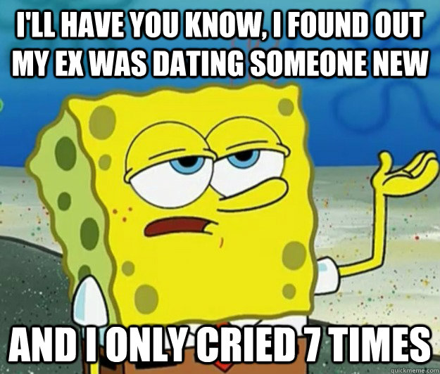 I'll have you know, I found out my ex was dating someone new and I only cried 7 times  Tough Spongebob