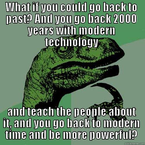 WHAT IF YOU COULD GO BACK TO PAST? AND YOU GO BACK 2000 YEARS WITH MODERN TECHNOLOGY AND TEACH THE PEOPLE ABOUT IT, AND YOU GO BACK TO MODERN TIME AND BE MORE POWERFUL? Philosoraptor