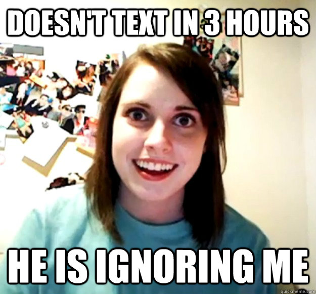 doesn't text in 3 hours he is ignoring me  Overly Attached Girlfriend