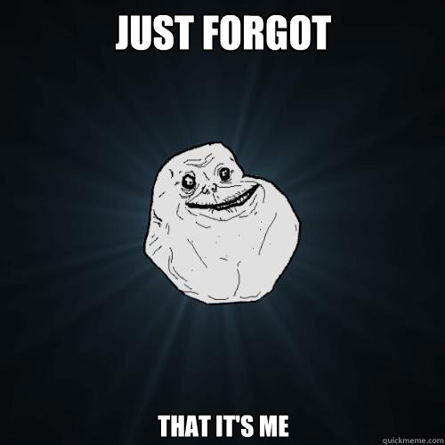 JUST FORGOT THAT IT's me  Forever Alone