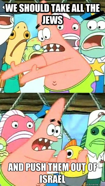 We should take all the Jews and push them out of Israel   Push it somewhere else Patrick
