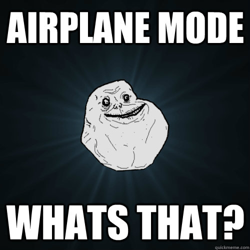 airplane mode whats that?  Forever Alone